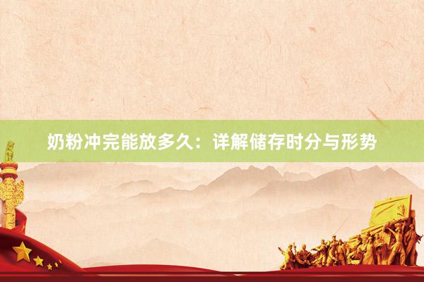 奶粉冲完能放多久：详解储存时分与形势